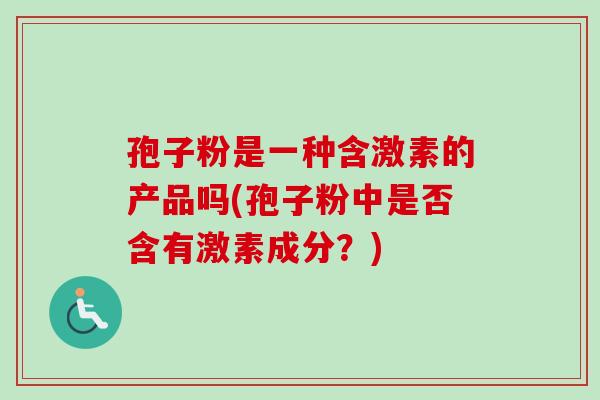 孢子粉是一种含激素的产品吗(孢子粉中是否含有激素成分?)-第1张图片-卓越灵芝孢子粉 孢子粉是一种含激素的产品吗(孢子粉中是否含有激素成分?)-第1张图片-卓越灵芝孢子粉