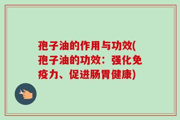 孢子油的作用与功效(孢子油的功效:强化免疫力、促进肠胃健康)-第1张图片-卓越灵芝孢子粉 孢子油的作用与功效(孢子油的功效:强化免疫力、促进肠胃健康)-第1张图片-卓越灵芝孢子粉
