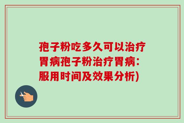 孢子粉吃多久可以治疗胃病孢子粉治疗胃病：服用时间及效果分析)-第1张图片-卓越灵芝孢子粉