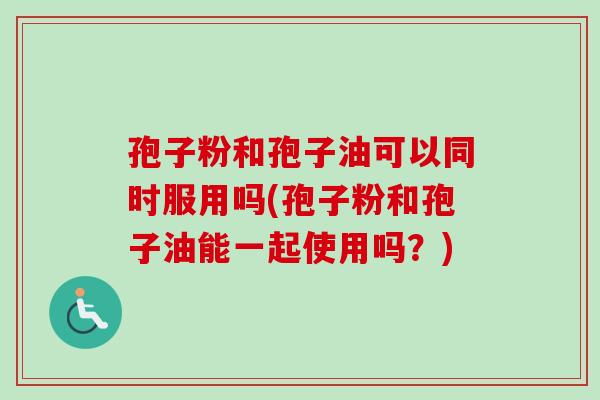孢子粉和孢子油可以同时服用吗(孢子粉和孢子油能一起使用吗?)-第1张图片-卓越灵芝孢子粉 孢子粉和孢子油可以同时服用吗(孢子粉和孢子油能一起使用吗?)-第1张图片-卓越灵芝孢子粉