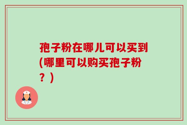 孢子粉在哪儿可以买到(哪里可以购买孢子粉？)-第1张图片-卓越灵芝孢子粉