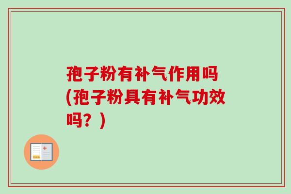 孢子粉有补气作用吗 (孢子粉具有补气功效吗?)-第1张图片-卓越灵芝孢子粉 孢子粉有补气作用吗 (孢子粉具有补气功效吗?)-第1张图片-卓越灵芝孢子粉