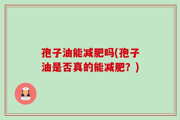 孢子油能减肥吗(孢子油是否真的能减肥？)-第1张图片-卓越灵芝孢子粉