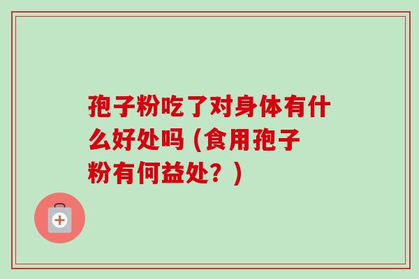 孢子粉吃了对身体有什么好处吗 (食用孢子粉有何益处?)-第1张图片-卓越灵芝孢子粉 孢子粉吃了对身体有什么好处吗 (食用孢子粉有何益处?)-第1张图片-卓越灵芝孢子粉