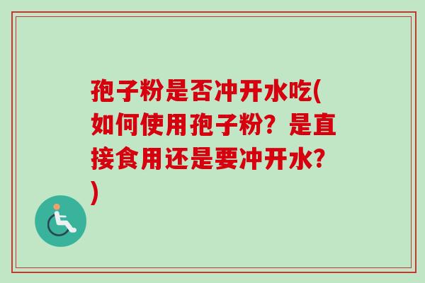 孢子粉是否冲开水吃(如何使用孢子粉？是直接食用还是要冲开水？)-第1张图片-卓越灵芝孢子粉