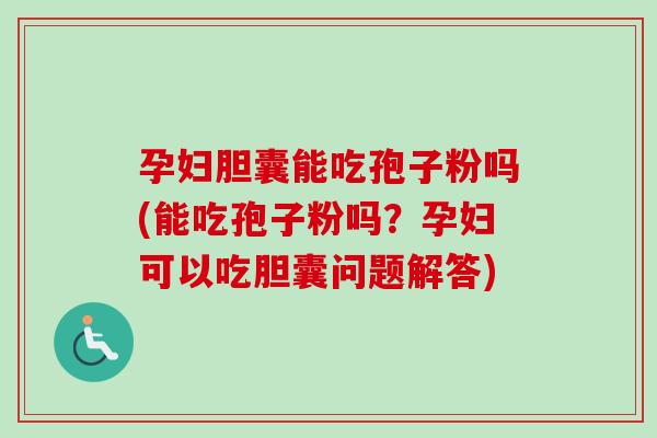 孕妇胆囊能吃孢子粉吗(能吃孢子粉吗？孕妇可以吃胆囊问题解答)-第1张图片-卓越灵芝孢子粉