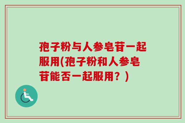 孢子粉与人参皂苷一起服用(孢子粉和人参皂苷能否一起服用？)-第1张图片-卓越灵芝孢子粉