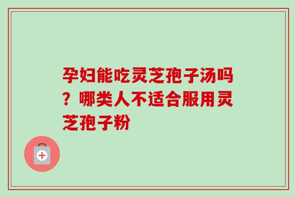 孕妇能吃灵芝孢子汤吗?哪类人不适合服用灵芝孢子粉-第1张图片-卓越灵芝孢子粉 孕妇能吃灵芝孢子汤吗?哪类人不适合服用灵芝孢子粉-第1张图片-卓越灵芝孢子粉