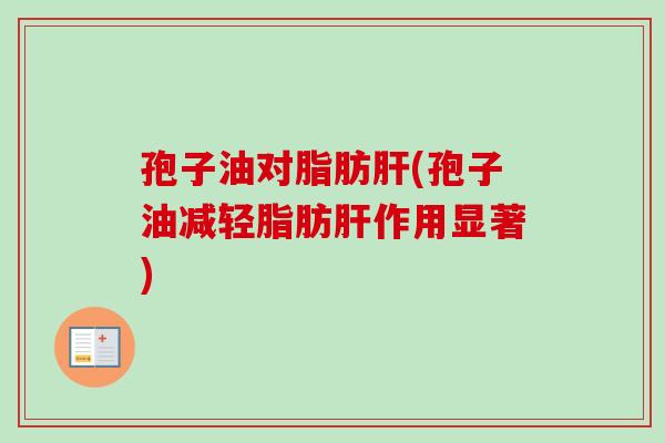 孢子油对脂肪肝(孢子油减轻脂肪肝作用显著)-第1张图片-卓越灵芝孢子粉