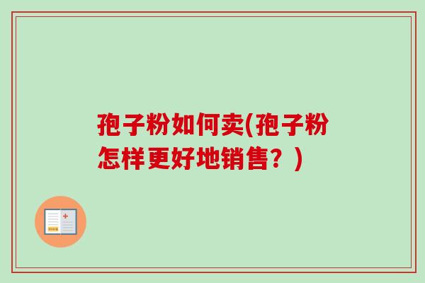 孢子粉如何卖(孢子粉怎样更好地销售？)-第1张图片-卓越灵芝孢子粉