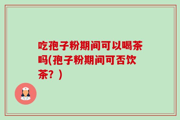 吃孢子粉期间可以喝茶吗(孢子粉期间可否饮茶？)-第1张图片-卓越灵芝孢子粉