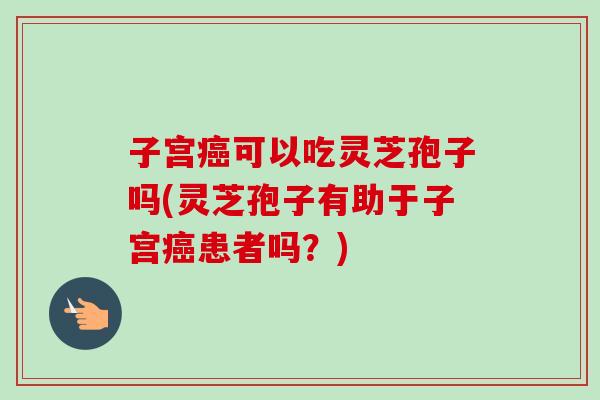 子宫癌可以吃灵芝孢子吗(灵芝孢子有助于子宫癌患者吗？)-第1张图片-卓越灵芝孢子粉