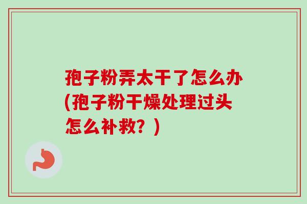 孢子粉弄太干了怎么办(孢子粉干燥处理过头怎么补救？)-第1张图片-卓越灵芝孢子粉
