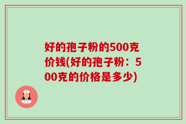 好的孢子粉的500克价钱(好的孢子粉:500克的价格是多少)-第1张图片-卓越灵芝孢子粉 好的孢子粉的500克价钱(好的孢子粉:500克的价格是多少)-第1张图片-卓越灵芝孢子粉