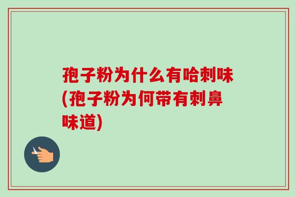孢子粉为什么有哈刺味(孢子粉为何带有刺鼻味道)-第1张图片-卓越灵芝孢子粉