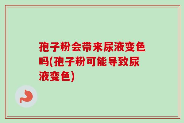孢子粉会带来尿液变色吗(孢子粉可能导致尿液变色)-第1张图片-卓越灵芝孢子粉 孢子粉会带来尿液变色吗(孢子粉可能导致尿液变色)-第1张图片-卓越灵芝孢子粉
