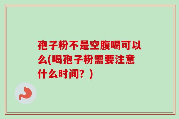 孢子粉不是空腹喝可以么(喝孢子粉需要注意什么时间?)-第1张图片-卓越灵芝孢子粉 孢子粉不是空腹喝可以么(喝孢子粉需要注意什么时间?)-第1张图片-卓越灵芝孢子粉