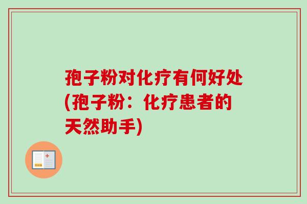 孢子粉对化疗有何好处(孢子粉：化疗患者的天然助手)-第1张图片-卓越灵芝孢子粉