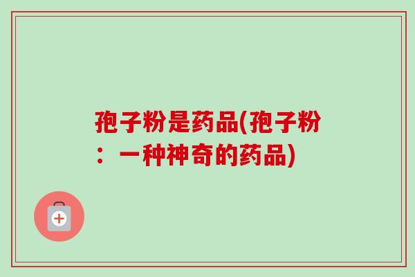 孢子粉是药品(孢子粉:一种神奇的药品)-第1张图片-卓越灵芝孢子粉 孢子粉是药品(孢子粉:一种神奇的药品)-第1张图片-卓越灵芝孢子粉