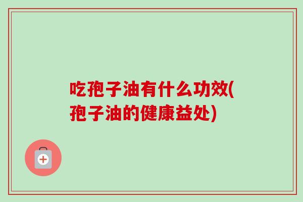 吃孢子油有什么功效(孢子油的健康益处)-第1张图片-卓越灵芝孢子粉
