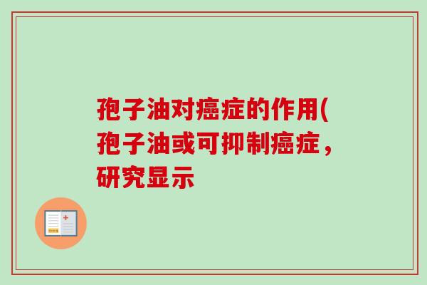 孢子油对癌症的作用(孢子油或可抑制癌症,研究显示-第1张图片-卓越灵芝孢子粉 孢子油对癌症的作用(孢子油或可抑制癌症,研究显示-第1张图片-卓越灵芝孢子粉