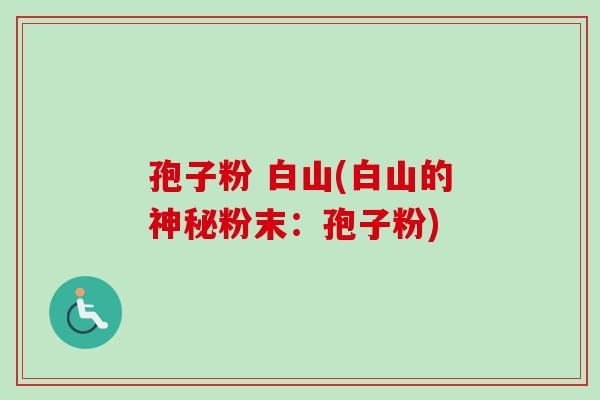 孢子粉 白山(白山的神秘粉末:孢子粉)-第1张图片-卓越灵芝孢子粉 孢子粉 白山(白山的神秘粉末:孢子粉)-第1张图片-卓越灵芝孢子粉