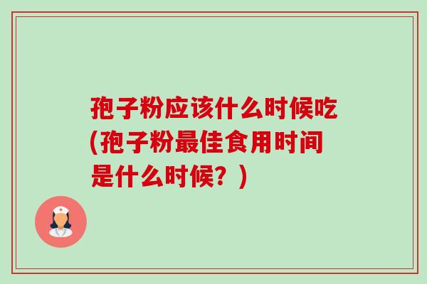 孢子粉应该什么时候吃(孢子粉最佳食用时间是什么时候？)-第1张图片-卓越灵芝孢子粉