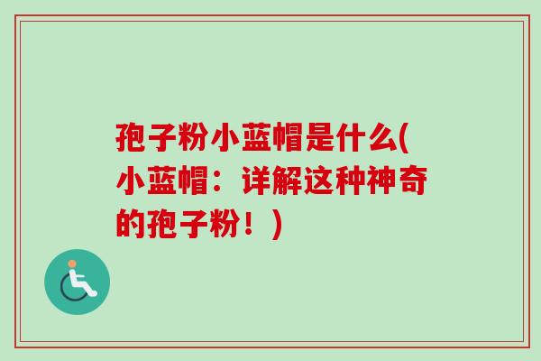 孢子粉小蓝帽是什么(小蓝帽：详解这种神奇的孢子粉！)-第1张图片-卓越灵芝孢子粉