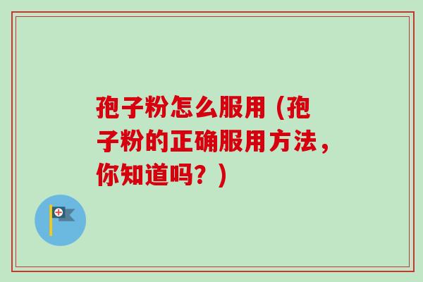 孢子粉怎么服用 (孢子粉的正确服用方法,你知道吗?)-第1张图片-卓越灵芝孢子粉 孢子粉怎么服用 (孢子粉的正确服用方法,你知道吗?)-第1张图片-卓越灵芝孢子粉