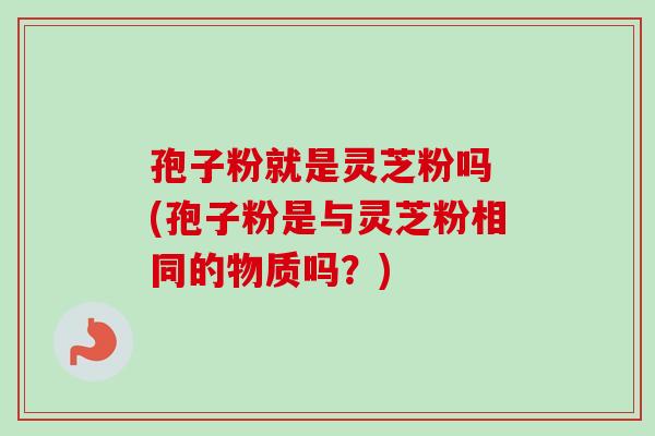 孢子粉就是灵芝粉吗 (孢子粉是与灵芝粉相同的物质吗?)-第1张图片-卓越灵芝孢子粉 孢子粉就是灵芝粉吗 (孢子粉是与灵芝粉相同的物质吗?)-第1张图片-卓越灵芝孢子粉