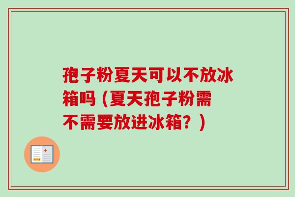 孢子粉夏天可以不放冰箱吗 (夏天孢子粉需不需要放进冰箱?)-第1张图片-卓越灵芝孢子粉 孢子粉夏天可以不放冰箱吗 (夏天孢子粉需不需要放进冰箱?)-第1张图片-卓越灵芝孢子粉