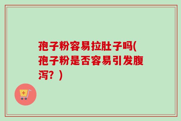 孢子粉容易拉肚子吗(孢子粉是否容易引发腹泻？)-第1张图片-卓越灵芝孢子粉