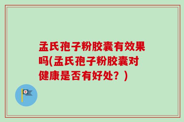 孟氏孢子粉胶囊有效果吗(孟氏孢子粉胶囊对健康是否有好处?)-第1张图片-卓越灵芝孢子粉 孟氏孢子粉胶囊有效果吗(孟氏孢子粉胶囊对健康是否有好处?)-第1张图片-卓越灵芝孢子粉