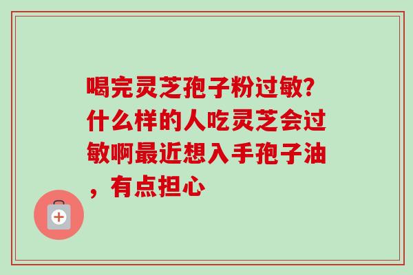 喝完灵芝孢子粉过敏?什么样的人吃灵芝会过敏啊最近想入手孢子油,有点担心-第1张图片-卓越灵芝孢子粉 喝完灵芝孢子粉过敏?什么样的人吃灵芝会过敏啊最近想入手孢子油,有点担心-第1张图片-卓越灵芝孢子粉