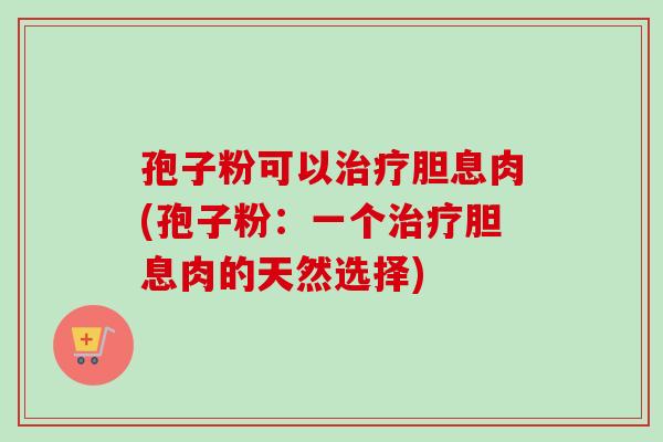 孢子粉可以治疗胆息肉(孢子粉:一个治疗胆息肉的天然选择)-第1张图片-卓越灵芝孢子粉 孢子粉可以治疗胆息肉(孢子粉:一个治疗胆息肉的天然选择)-第1张图片-卓越灵芝孢子粉