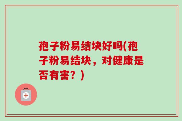 孢子粉易结块好吗(孢子粉易结块,对健康是否有害?)-第1张图片-卓越灵芝孢子粉 孢子粉易结块好吗(孢子粉易结块,对健康是否有害?)-第1张图片-卓越灵芝孢子粉