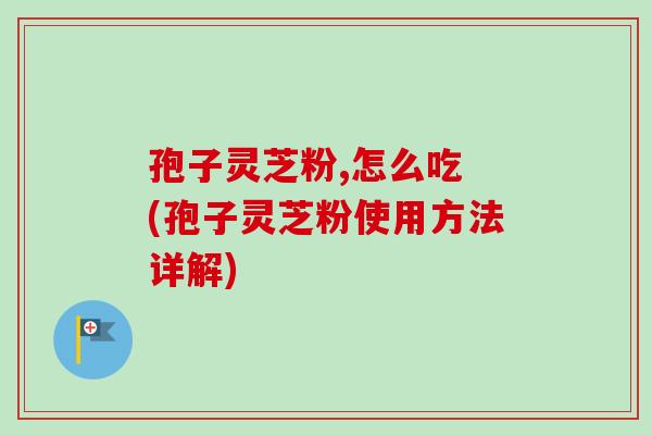 孢子灵芝粉,怎么吃 (孢子灵芝粉使用方法详解)-第1张图片-卓越灵芝孢子粉