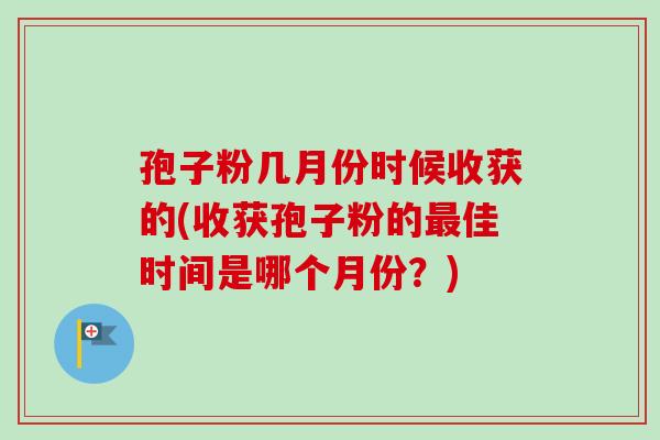 孢子粉几月份时候收获的(收获孢子粉的最佳时间是哪个月份?)-第1张图片-卓越灵芝孢子粉 孢子粉几月份时候收获的(收获孢子粉的最佳时间是哪个月份?)-第1张图片-卓越灵芝孢子粉