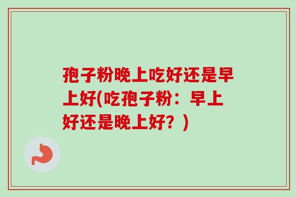 孢子粉晚上吃好还是早上好(吃孢子粉:早上好还是晚上好?)-第1张图片-卓越灵芝孢子粉 孢子粉晚上吃好还是早上好(吃孢子粉:早上好还是晚上好?)-第1张图片-卓越灵芝孢子粉
