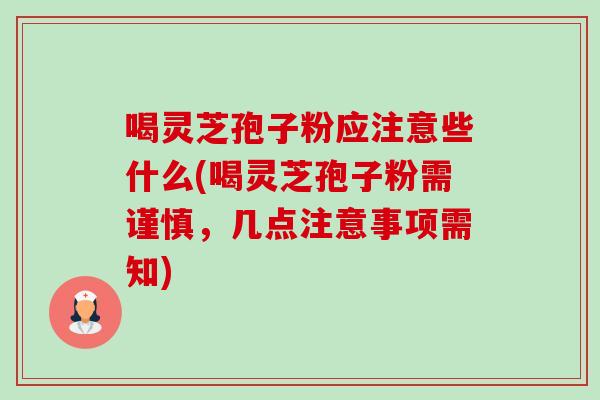 喝灵芝孢子粉应注意些什么(喝灵芝孢子粉需谨慎，几点注意事项需知)-第1张图片-卓越灵芝孢子粉
