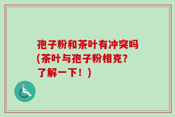 孢子粉和茶叶有冲突吗(茶叶与孢子粉相克?了解一下!)-第1张图片-卓越灵芝孢子粉 孢子粉和茶叶有冲突吗(茶叶与孢子粉相克?了解一下!)-第1张图片-卓越灵芝孢子粉