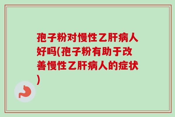 孢子粉对慢性乙肝病人好吗(孢子粉有助于改善慢性乙肝病人的症状)-第1张图片-卓越灵芝孢子粉 孢子粉对慢性乙肝病人好吗(孢子粉有助于改善慢性乙肝病人的症状)-第1张图片-卓越灵芝孢子粉
