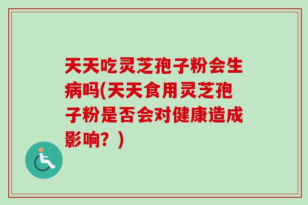天天吃灵芝孢子粉会生病吗(天天食用灵芝孢子粉是否会对健康造成影响？)-第1张图片-卓越灵芝孢子粉
