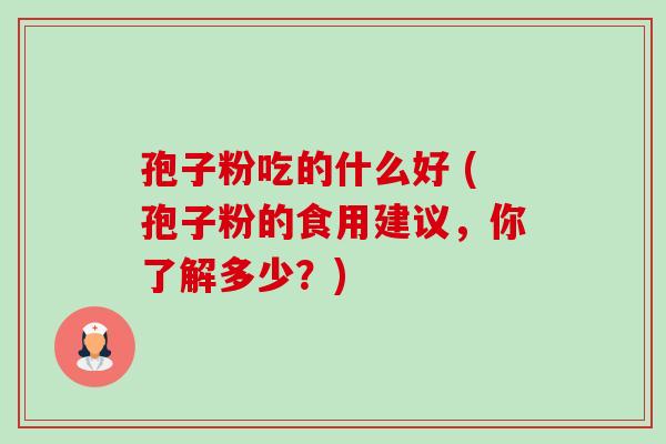孢子粉吃的什么好 (孢子粉的食用建议，你了解多少？)-第1张图片-卓越灵芝孢子粉
