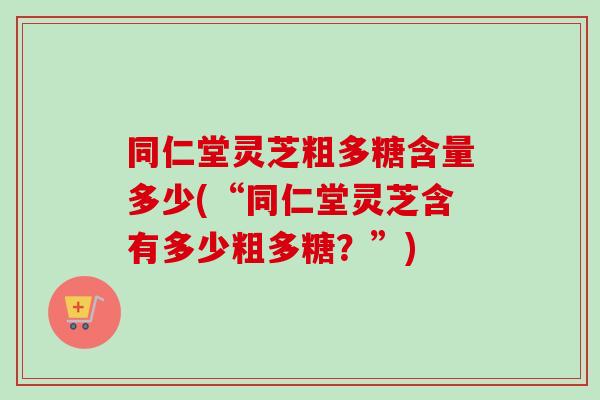 同仁堂灵芝粗多糖含量多少(“同仁堂灵芝含有多少粗多糖?”)-第1张图片-卓越灵芝孢子粉 同仁堂灵芝粗多糖含量多少(“同仁堂灵芝含有多少粗多糖?”)-第1张图片-卓越灵芝孢子粉