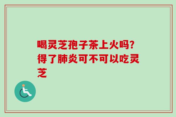 喝灵芝孢子茶上火吗？得了肺炎可不可以吃灵芝-第1张图片-卓越灵芝孢子粉