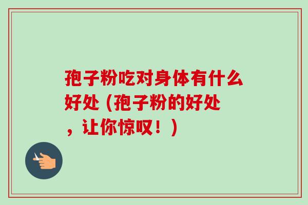 孢子粉吃对身体有什么好处 (孢子粉的好处，让你惊叹！)-第1张图片-卓越灵芝孢子粉