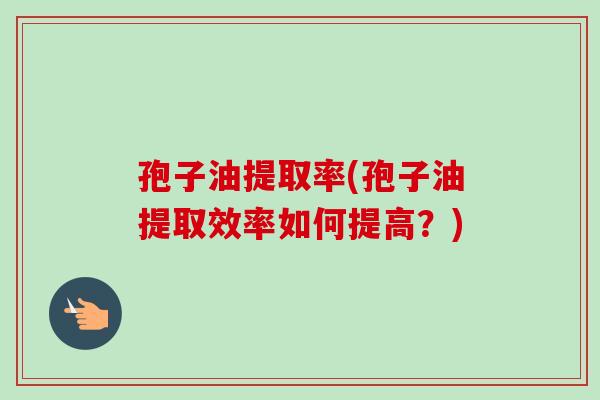 孢子油提取率(孢子油提取效率如何提高？)-第1张图片-卓越灵芝孢子粉