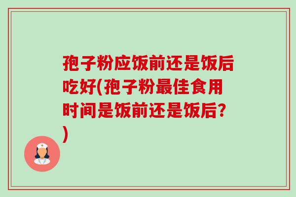 孢子粉应饭前还是饭后吃好(孢子粉最佳食用时间是饭前还是饭后?)-第1张图片-卓越灵芝孢子粉 孢子粉应饭前还是饭后吃好(孢子粉最佳食用时间是饭前还是饭后?)-第1张图片-卓越灵芝孢子粉