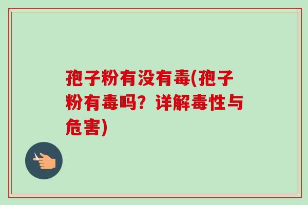 孢子粉有没有毒(孢子粉有毒吗?详解毒性与危害)-第1张图片-卓越灵芝孢子粉 孢子粉有没有毒(孢子粉有毒吗?详解毒性与危害)-第1张图片-卓越灵芝孢子粉